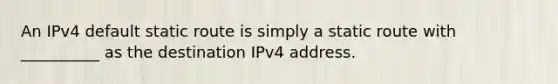 An IPv4 default static route is simply a static route with __________ as the destination IPv4 address.