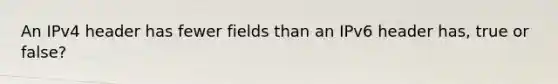 An IPv4 header has fewer fields than an IPv6 header has, true or false?