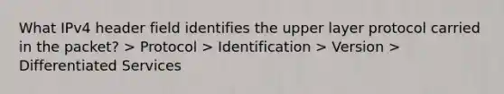 What IPv4 header field identifies the upper layer protocol carried in the packet? > Protocol > Identification > Version > Differentiated Services