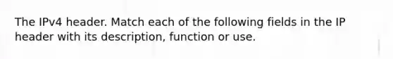 The IPv4 header. Match each of the following fields in the IP header with its description, function or use.