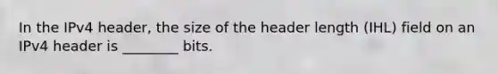 In the IPv4 header, the size of the header length (IHL) field on an IPv4 header is ________ bits.