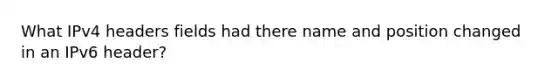 What IPv4 headers fields had there name and position changed in an IPv6 header?