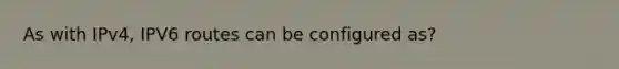 As with IPv4, IPV6 routes can be configured as?