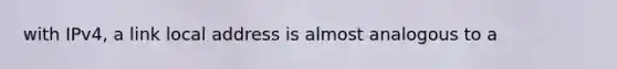 with IPv4, a link local address is almost analogous to a