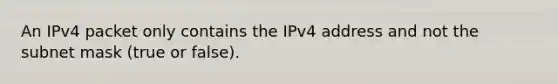 An IPv4 packet only contains the IPv4 address and not the subnet mask (true or false).