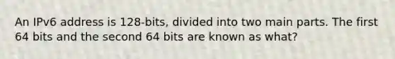 An IPv6 address is 128-bits, divided into two main parts. The first 64 bits and the second 64 bits are known as what?