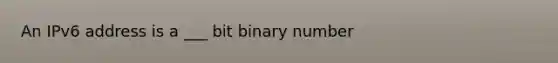 An IPv6 address is a ___ bit binary number