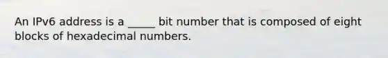 An IPv6 address is a _____ bit number that is composed of eight blocks of hexadecimal numbers.