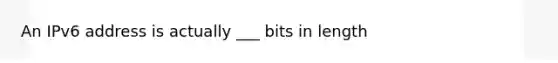 An IPv6 address is actually ___ bits in length