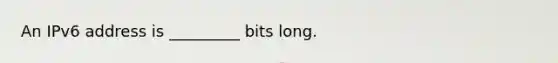 An IPv6 address is _________ bits long.