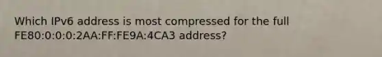 Which IPv6 address is most compressed for the full FE80:0:0:0:2AA:FF:FE9A:4CA3 address?