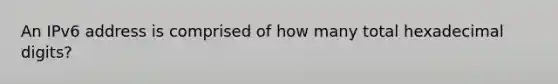 An IPv6 address is comprised of how many total hexadecimal digits?