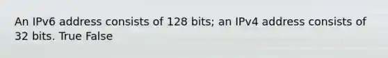 An IPv6 address consists of 128 bits; an IPv4 address consists of 32 bits. True False