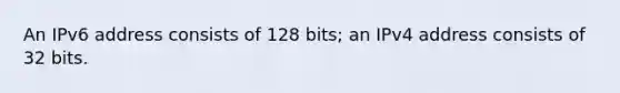 An IPv6 address consists of 128 bits; an IPv4 address consists of 32 bits.