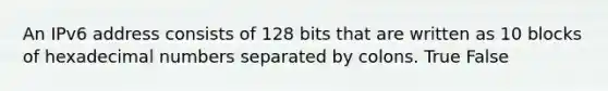 An IPv6 address consists of 128 bits that are written as 10 blocks of hexadecimal numbers separated by colons. True False