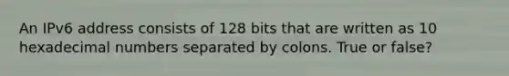 An IPv6 address consists of 128 bits that are written as 10 hexadecimal numbers separated by colons. True or false?