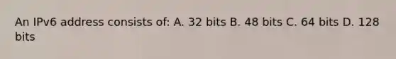 An IPv6 address consists of: A. 32 bits B. 48 bits C. 64 bits D. 128 bits