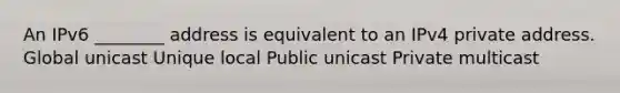 An IPv6 ________ address is equivalent to an IPv4 private address. Global unicast Unique local Public unicast Private multicast