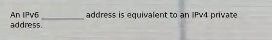 An IPv6 ___________ address is equivalent to an IPv4 private address.