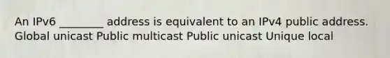 An IPv6 ________ address is equivalent to an IPv4 public address. Global unicast Public multicast Public unicast Unique local