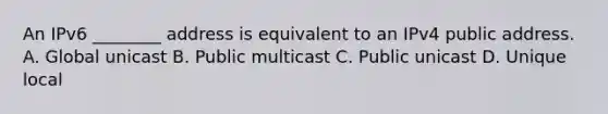 An IPv6 ________ address is equivalent to an IPv4 public address. A. Global unicast B. Public multicast C. Public unicast D. Unique local