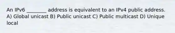 An IPv6 ________ address is equivalent to an IPv4 public address. A) Global unicast B) Public unicast C) Public multicast D) Unique local