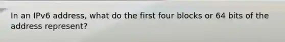 In an IPv6 address, what do the first four blocks or 64 bits of the address represent?