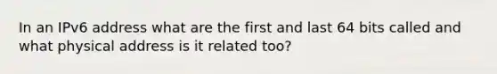 In an IPv6 address what are the first and last 64 bits called and what physical address is it related too?