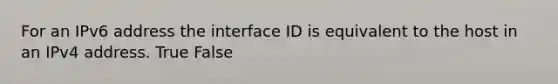 For an IPv6 address the interface ID is equivalent to the host in an IPv4 address. True False