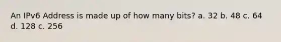 An IPv6 Address is made up of how many bits? a. 32 b. 48 c. 64 d. 128 c. 256