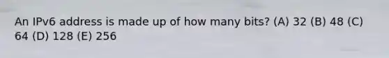 An IPv6 address is made up of how many bits? (A) 32 (B) 48 (C) 64 (D) 128 (E) 256