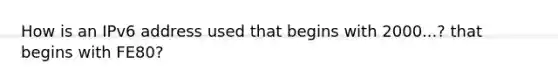 How is an IPv6 address used that begins with 2000...? that begins with FE80?