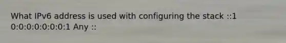 What IPv6 address is used with configuring the stack ::1 0:0:0:0:0:0:0:1 Any ::