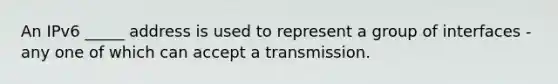 An IPv6 _____ address is used to represent a group of interfaces - any one of which can accept a transmission.