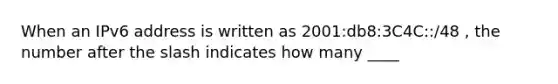 When an IPv6 address is written as 2001:db8:3C4C::/48 , the number after the slash indicates how many ____