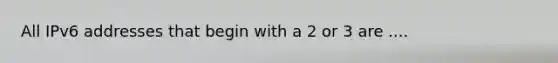 All IPv6 addresses that begin with a 2 or 3 are ....