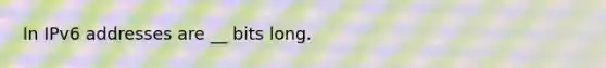 In IPv6 addresses are __ bits long.