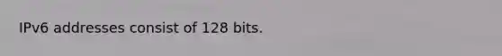 IPv6 addresses consist of 128 bits.