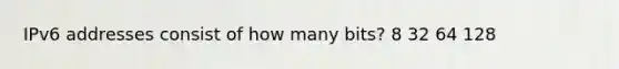 IPv6 addresses consist of how many bits? 8 32 64 128