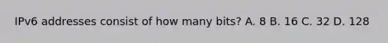 IPv6 addresses consist of how many bits? A. 8 B. 16 C. 32 D. 128