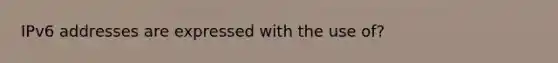 IPv6 addresses are expressed with the use of?