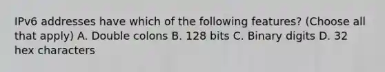 IPv6 addresses have which of the following features? (Choose all that apply) A. Double colons B. 128 bits C. Binary digits D. 32 hex characters