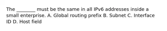 The ________ must be the same in all IPv6 addresses inside a small enterprise. A. Global routing prefix B. Subnet C. Interface ID D. Host field