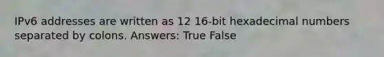 IPv6 addresses are written as 12 16-bit hexadecimal numbers separated by colons. Answers: True False