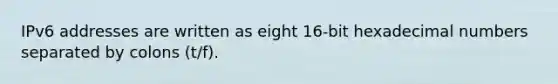 IPv6 addresses are written as eight 16-bit hexadecimal numbers separated by colons (t/f).