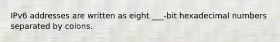 IPv6 addresses are written as eight ___-bit hexadecimal numbers separated by colons.