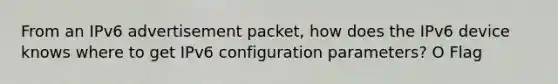 From an IPv6 advertisement packet, how does the IPv6 device knows where to get IPv6 configuration parameters? O Flag