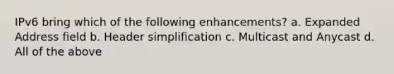 IPv6 bring which of the following enhancements? a. Expanded Address field b. Header simplification c. Multicast and Anycast d. All of the above