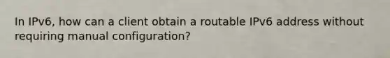 In IPv6, how can a client obtain a routable IPv6 address without requiring manual configuration?