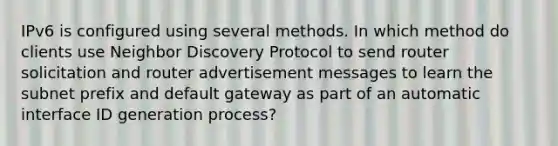 IPv6 is configured using several methods. In which method do clients use Neighbor Discovery Protocol to send router solicitation and router advertisement messages to learn the subnet prefix and default gateway as part of an automatic interface ID generation process?